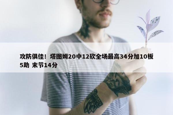 攻防俱佳！塔图姆20中12砍全场最高34分加10板5助 末节14分