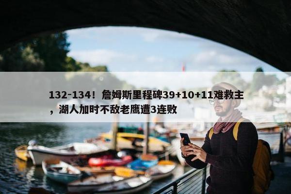 132-134！詹姆斯里程碑39+10+11难救主，湖人加时不敌老鹰遭3连败