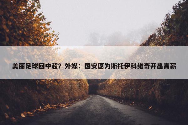 美丽足球回中超？外媒：国安愿为斯托伊科维奇开出高薪