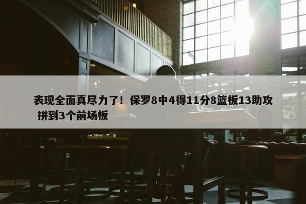 表现全面真尽力了！保罗8中4得11分8篮板13助攻 拼到3个前场板