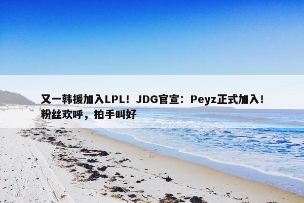 又一韩援加入LPL！JDG官宣：Peyz正式加入！粉丝欢呼，拍手叫好