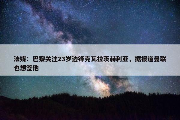 法媒：巴黎关注23岁边锋克瓦拉茨赫利亚，据报道曼联也想签他