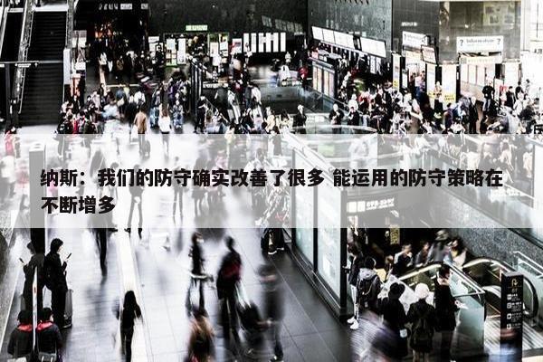 纳斯：我们的防守确实改善了很多 能运用的防守策略在不断增多