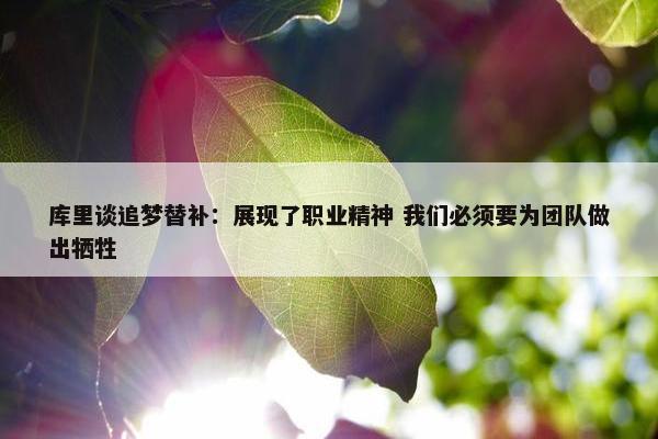 库里谈追梦替补：展现了职业精神 我们必须要为团队做出牺牲