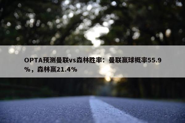 OPTA预测曼联vs森林胜率：曼联赢球概率55.9%，森林赢21.4%