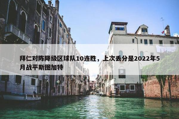 拜仁对阵降级区球队10连胜，上次丢分是2022年5月战平斯图加特