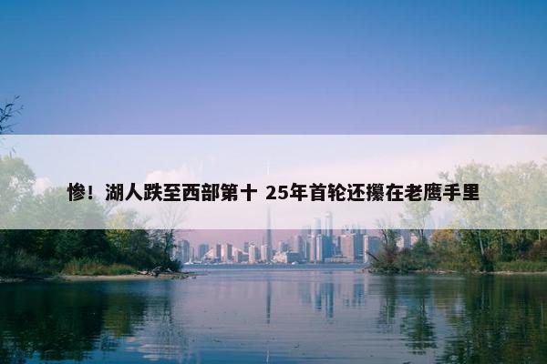 惨！湖人跌至西部第十 25年首轮还攥在老鹰手里