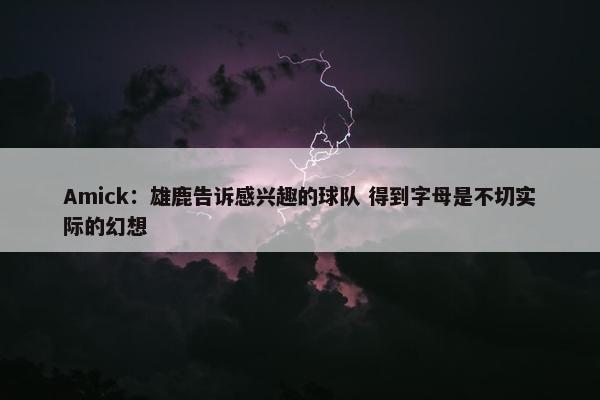 Amick：雄鹿告诉感兴趣的球队 得到字母是不切实际的幻想