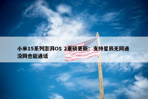 小米15系列澎湃OS 2重磅更新：支持星辰无网通 没网也能通话