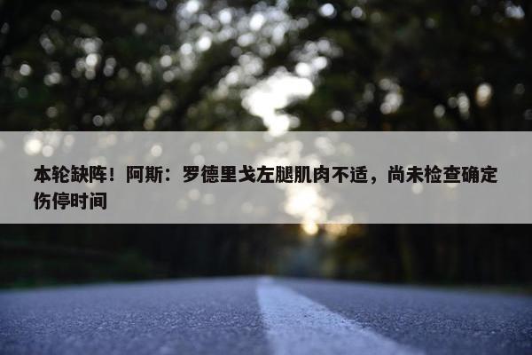 本轮缺阵！阿斯：罗德里戈左腿肌肉不适，尚未检查确定伤停时间