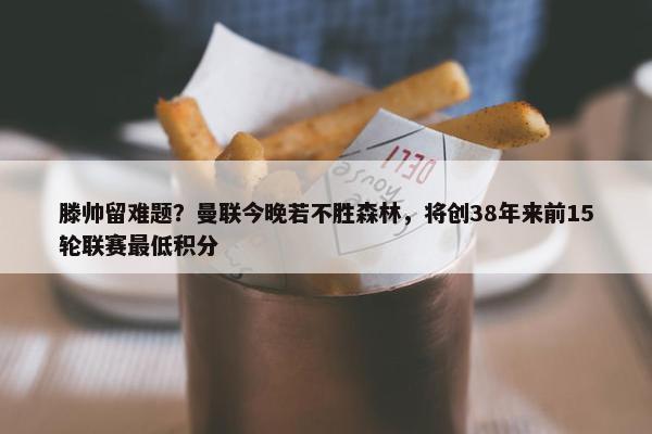 滕帅留难题？曼联今晚若不胜森林，将创38年来前15轮联赛最低积分