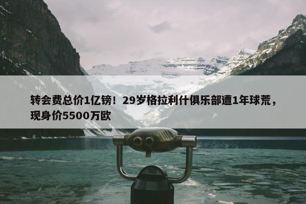 转会费总价1亿镑！29岁格拉利什俱乐部遭1年球荒，现身价5500万欧