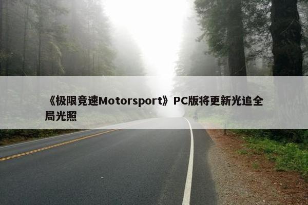 《极限竞速Motorsport》PC版将更新光追全局光照