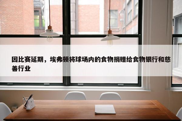 因比赛延期，埃弗顿将球场内的食物捐赠给食物银行和慈善行业