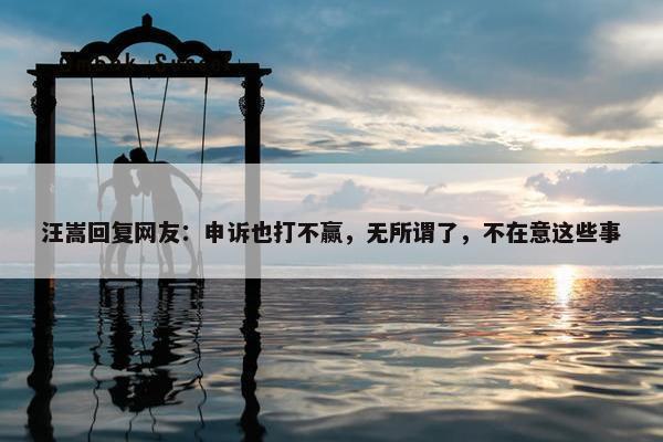 汪嵩回复网友：申诉也打不赢，无所谓了，不在意这些事