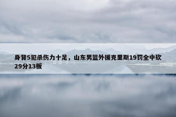 身背5犯杀伤力十足，山东男篮外援克里斯19罚全中砍29分13板