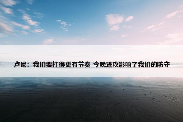 卢尼：我们要打得更有节奏 今晚进攻影响了我们的防守