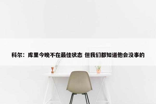 科尔：库里今晚不在最佳状态 但我们都知道他会没事的