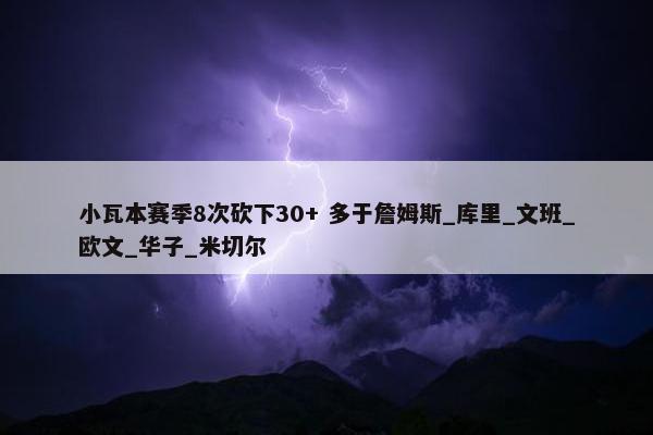 小瓦本赛季8次砍下30+ 多于詹姆斯_库里_文班_欧文_华子_米切尔