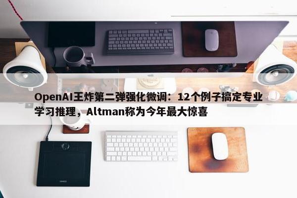 OpenAI王炸第二弹强化微调：12个例子搞定专业学习推理，Altman称为今年最大惊喜