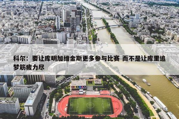 科尔：要让库明加维金斯更多参与比赛 而不是让库里追梦筋疲力尽