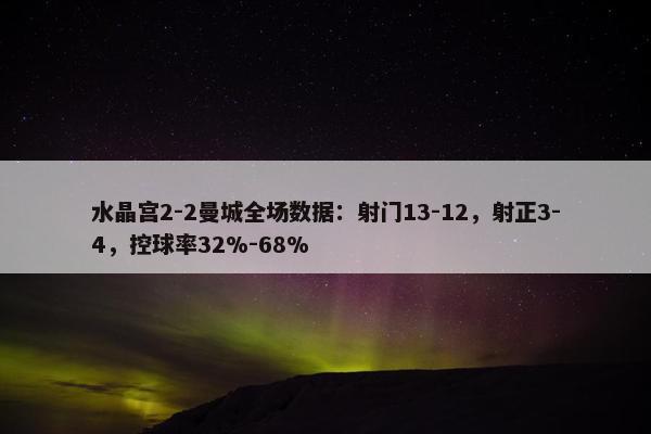 水晶宫2-2曼城全场数据：射门13-12，射正3-4，控球率32%-68%