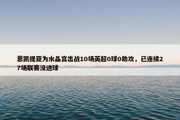 恩凯提亚为水晶宫出战10场英超0球0助攻，已连续27场联赛没进球