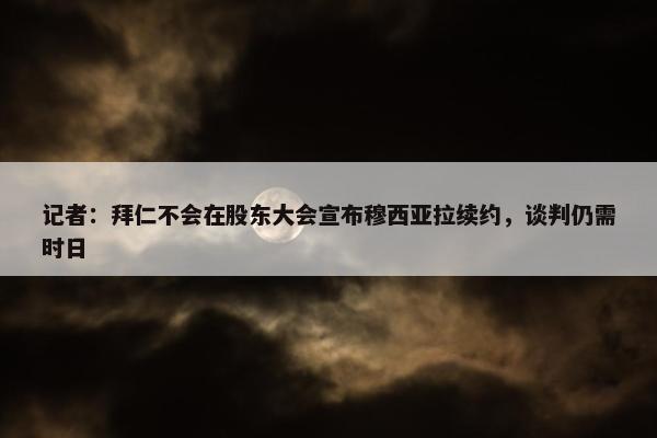 记者：拜仁不会在股东大会宣布穆西亚拉续约，谈判仍需时日