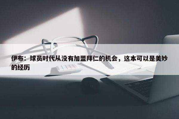 伊布：球员时代从没有加盟拜仁的机会，这本可以是美妙的经历