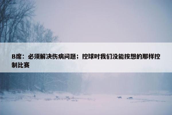 B席：必须解决伤病问题；控球时我们没能按想的那样控制比赛