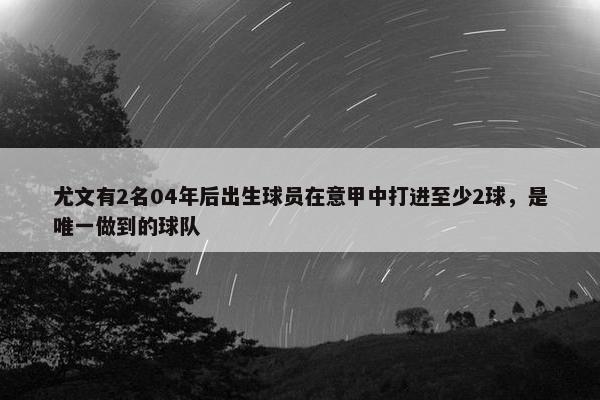 尤文有2名04年后出生球员在意甲中打进至少2球，是唯一做到的球队