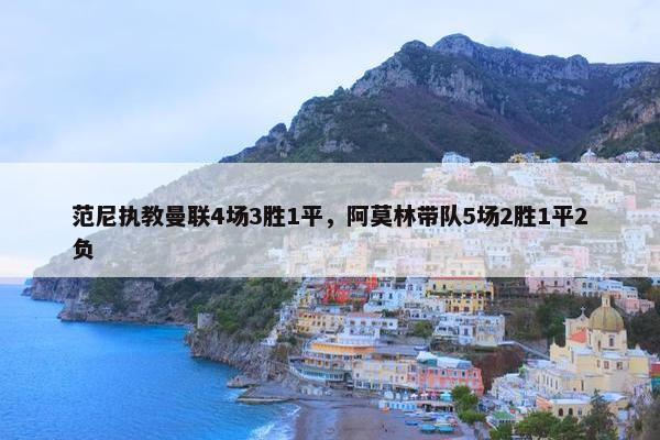 范尼执教曼联4场3胜1平，阿莫林带队5场2胜1平2负