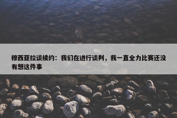 穆西亚拉谈续约：我们在进行谈判，我一直全力比赛还没有想这件事