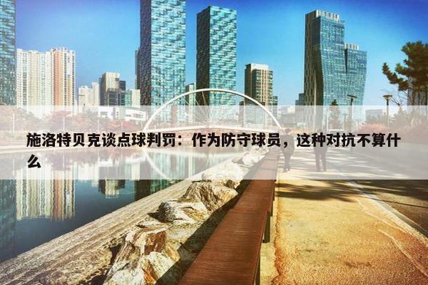 施洛特贝克谈点球判罚：作为防守球员，这种对抗不算什么