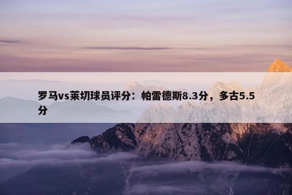 罗马vs莱切球员评分：帕雷德斯8.3分，多古5.5分