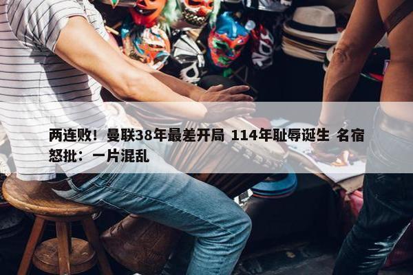 两连败！曼联38年最差开局 114年耻辱诞生 名宿怒批：一片混乱