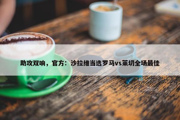 助攻双响，官方：沙拉维当选罗马vs莱切全场最佳