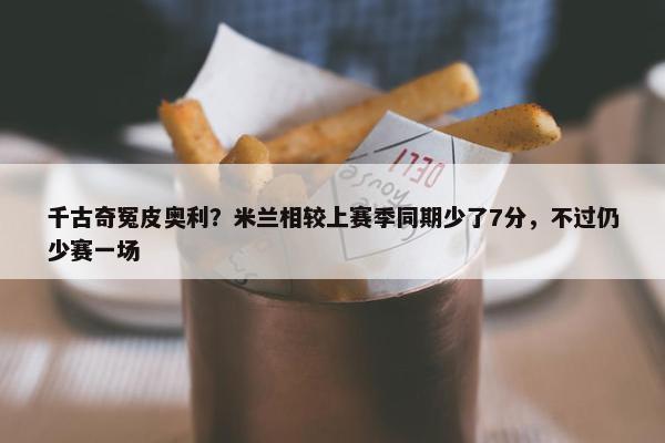 千古奇冤皮奥利？米兰相较上赛季同期少了7分，不过仍少赛一场