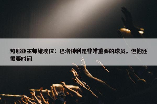 热那亚主帅维埃拉：巴洛特利是非常重要的球员，但他还需要时间