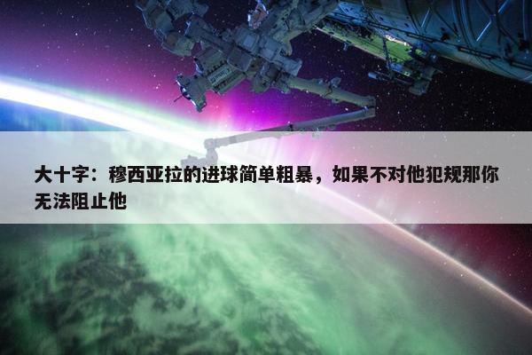 大十字：穆西亚拉的进球简单粗暴，如果不对他犯规那你无法阻止他