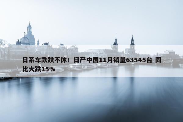 日系车跌跌不休！日产中国11月销量63545台 同比大跌15%