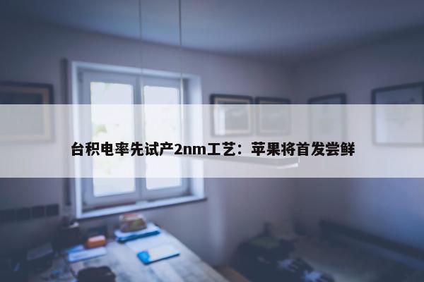 台积电率先试产2nm工艺：苹果将首发尝鲜