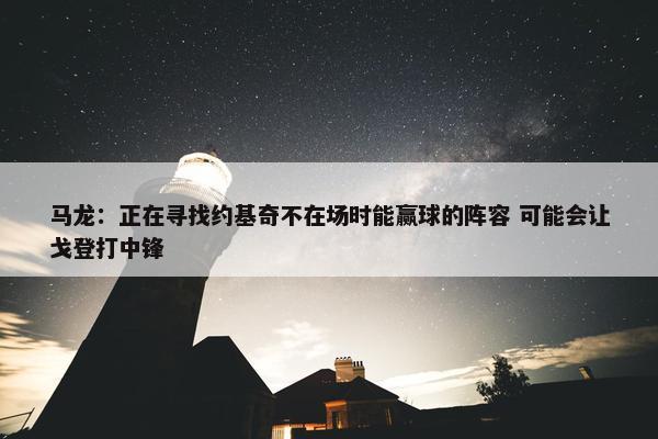 马龙：正在寻找约基奇不在场时能赢球的阵容 可能会让戈登打中锋