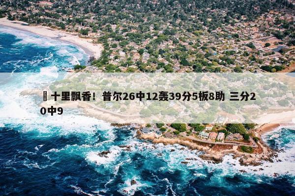 ☕十里飘香！普尔26中12轰39分5板8助 三分20中9