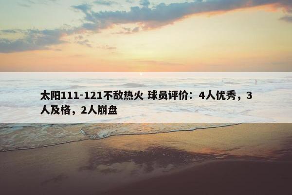 太阳111-121不敌热火 球员评价：4人优秀，3人及格，2人崩盘