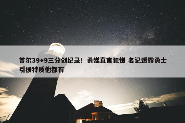 普尔39+9三分创纪录！勇媒直言犯错 名记透露勇士引援特质他都有