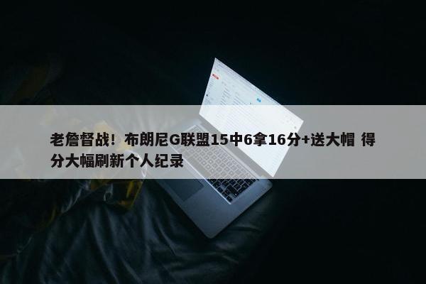 老詹督战！布朗尼G联盟15中6拿16分+送大帽 得分大幅刷新个人纪录