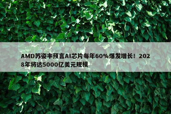 AMD苏姿丰预言AI芯片每年60%爆发增长！2028年将达5000亿美元规模