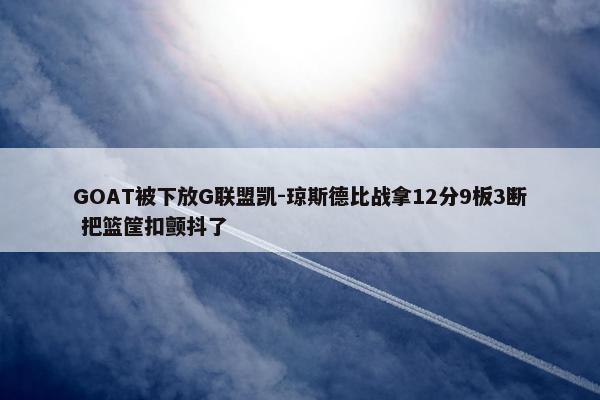 GOAT被下放G联盟凯-琼斯德比战拿12分9板3断 把篮筐扣颤抖了