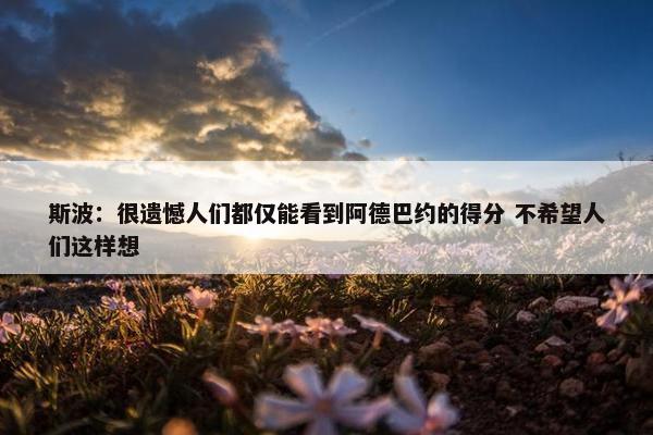 斯波：很遗憾人们都仅能看到阿德巴约的得分 不希望人们这样想